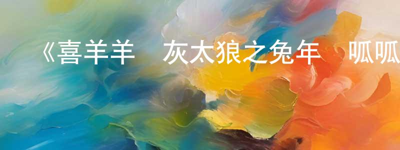 曾遠志發布《喜羊羊與灰太狼之兔年頂呱呱》詳情介紹_喜羊羊與灰太狼之兔年頂呱呱HD在線觀看_喜羊羊與灰太狼之兔年頂呱呱迅雷下載_動漫劇場